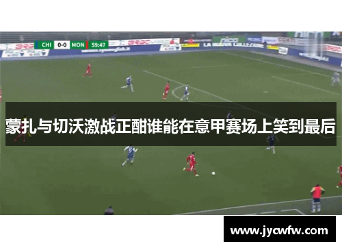 蒙扎与切沃激战正酣谁能在意甲赛场上笑到最后