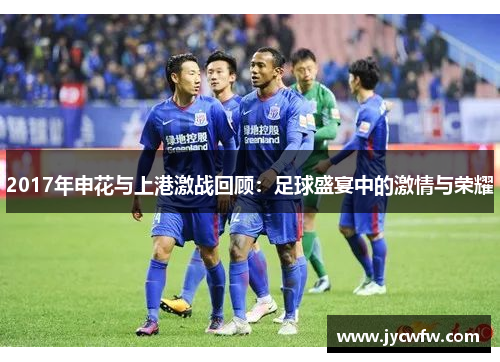 2017年申花与上港激战回顾：足球盛宴中的激情与荣耀